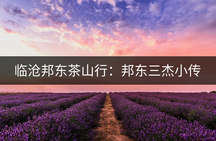 臨滄邦東茶山行：邦東三杰小傳