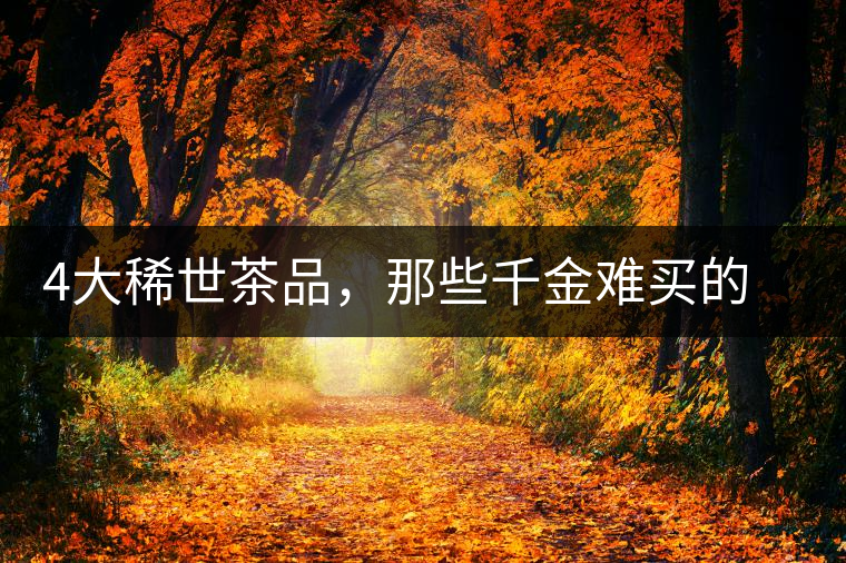 4大稀世茶品，那些千金難買的茶中極品