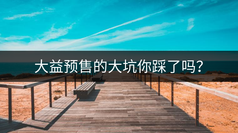 大益預(yù)售的大坑你踩了嗎？