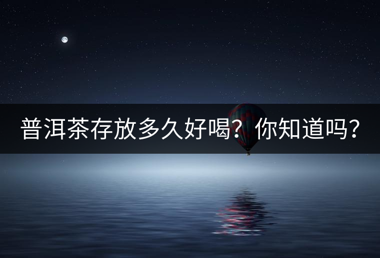 普洱茶存放多久好喝？你知道嗎？