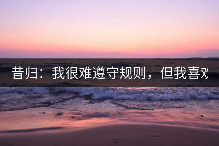 昔歸：我很難遵守規(guī)則，但我喜歡創(chuàng)造規(guī)則！