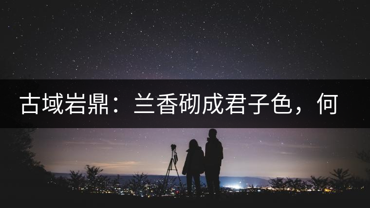 古域巖鼎：蘭香砌成君子色，何故帝王夸娜罕！