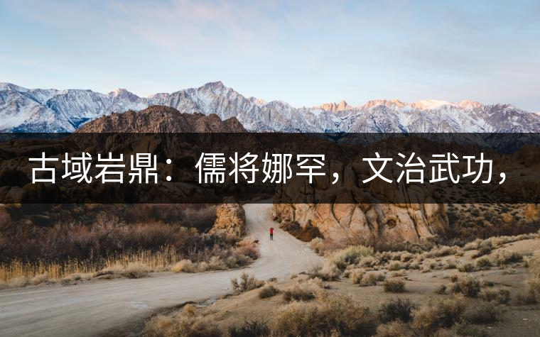 古域巖鼎：儒將娜罕，文治武功，興國(guó)安邦！