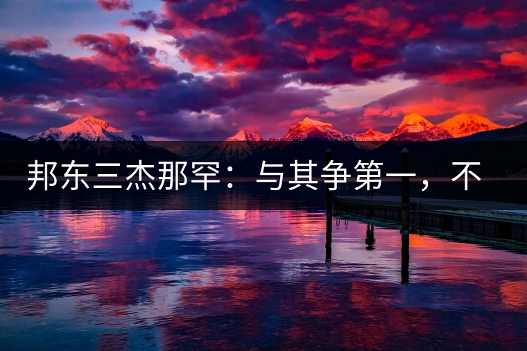 邦東三杰那罕：與其爭第一，不如做唯一