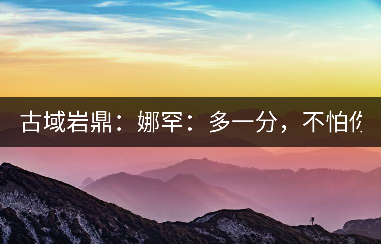 古域巖鼎：娜罕：多一分，不怕你驕傲！