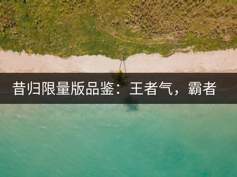 昔歸限量版品鑒：王者氣，霸者韻