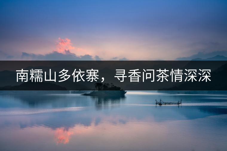 南糯山多依寨，尋香問茶情深深