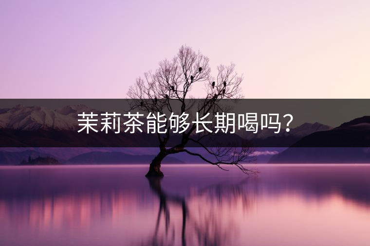 茉莉茶能夠長(zhǎng)期喝嗎？