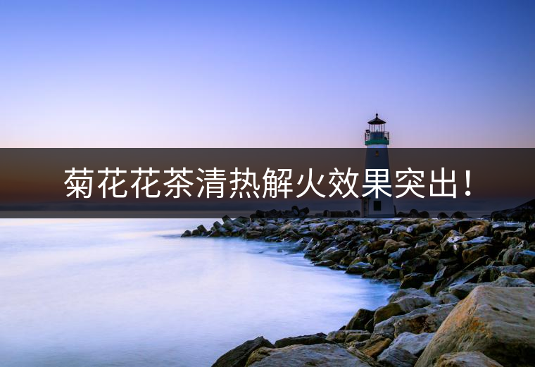 菊花花茶清熱解火效果突出！