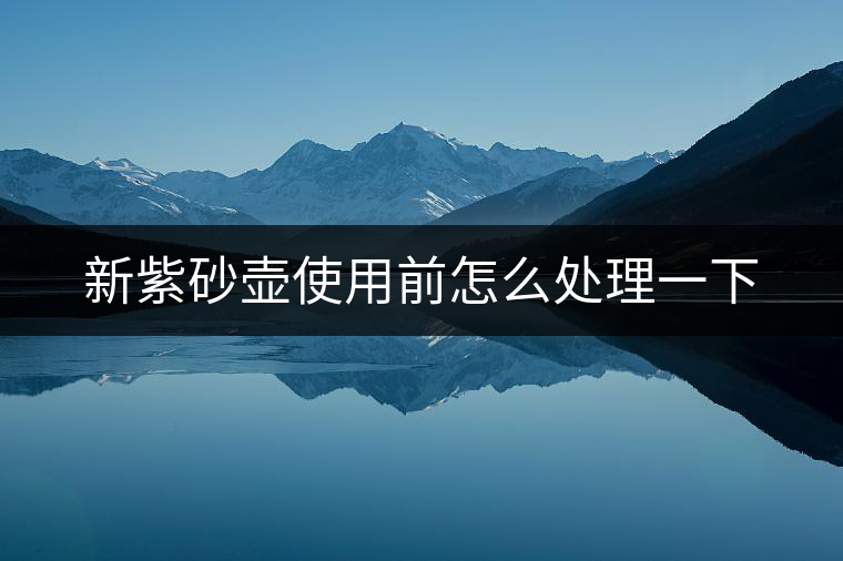 新紫砂壺使用前怎么處理一下 新紫砂壺使用前怎么處理一下