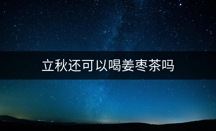 立秋還可以喝姜棗茶嗎