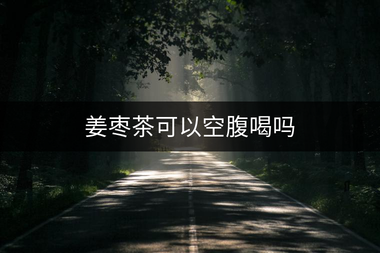 姜棗茶可以空腹喝嗎