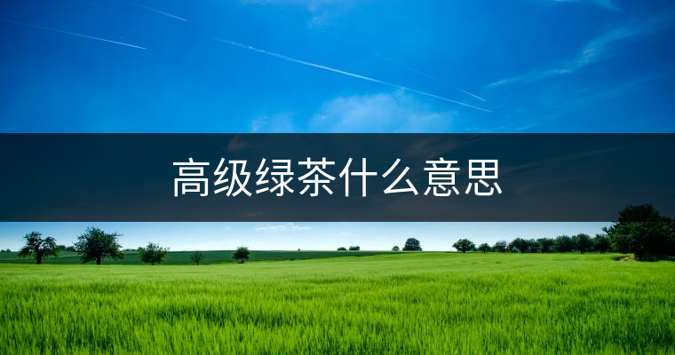 高級(jí)綠茶什么意思 高級(jí)綠茶什么意思