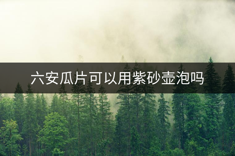 六安瓜片可以用紫砂壺泡嗎 六安瓜片可以用紫砂壺泡嗎