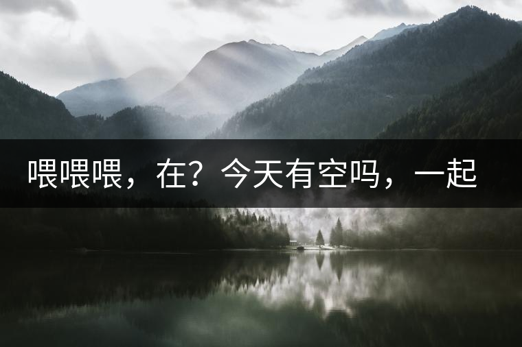 喂喂喂，在？今天有空嗎，一起去喝杯茶…