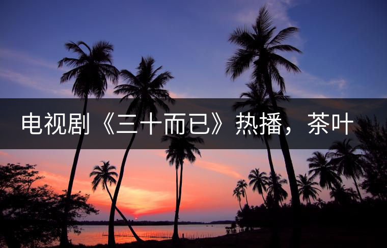 電視劇《三十而已》熱播，茶葉卻莫名其妙地火了