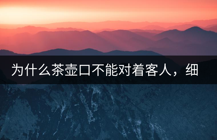 為什么茶壺口不能對著客人，細說茶桌禮儀