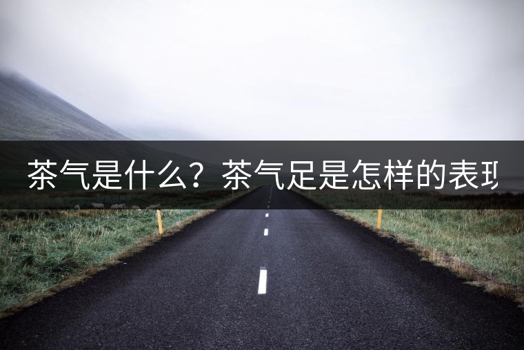 茶氣是什么？茶氣足是怎樣的表現(xiàn)？