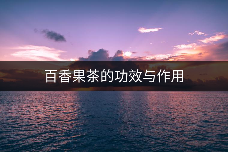 百香果茶的功效與作用 百香果茶的功效與作用