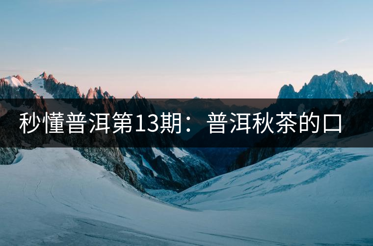 秒懂普洱第13期：普洱秋茶的口感特點？