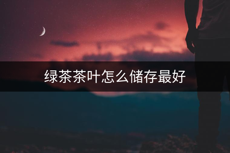 綠茶茶葉怎么儲(chǔ)存最好