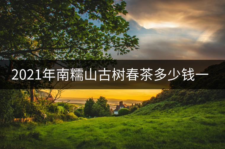 2021年南糯山古樹春茶多少錢一公斤？