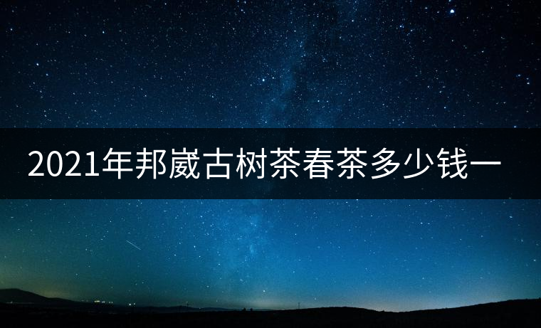 2021年邦崴古樹茶春茶多少錢一公斤？