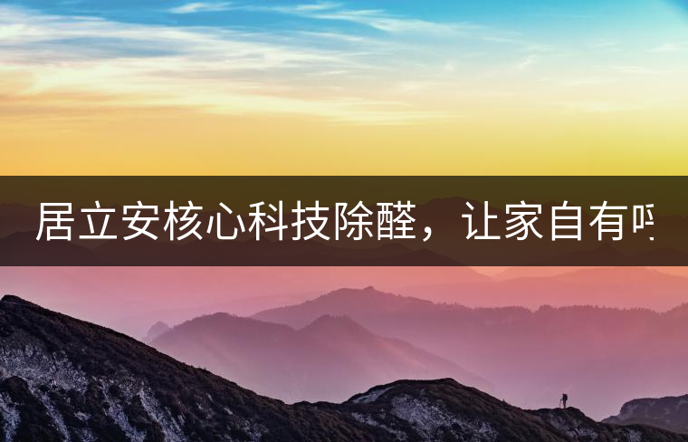 居立安核心科技除醛，讓家自有呼吸！