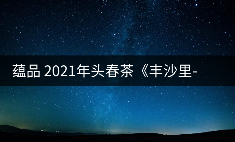 蘊品 2021年頭春茶《豐沙里-異域迷香》古樹普洱生茶 是外國茶嗎？