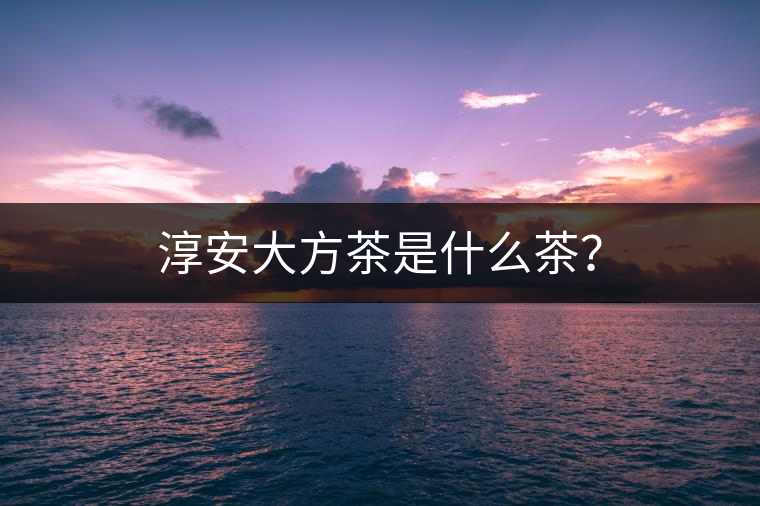 淳安大方茶是什么茶？