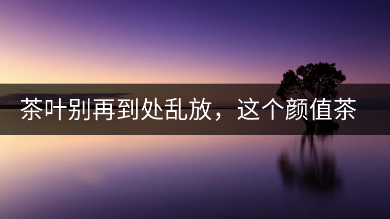 茶葉別再到處亂放，這個(gè)顏值茶葉罐讓好茶有個(gè)家！