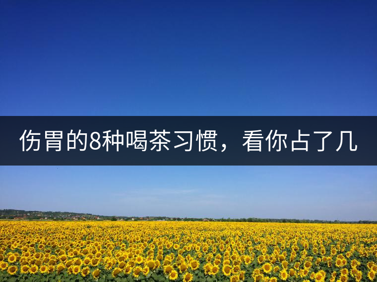 傷胃的8種喝茶習(xí)慣，看你占了幾條？