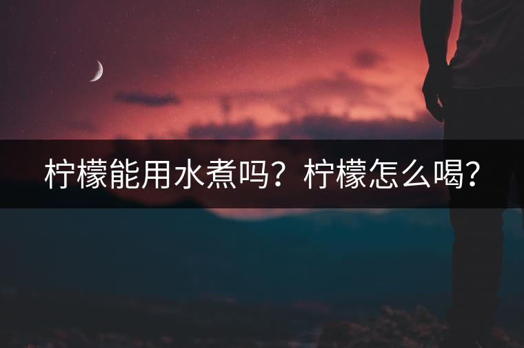 檸檬能用水煮嗎？檸檬怎么喝？