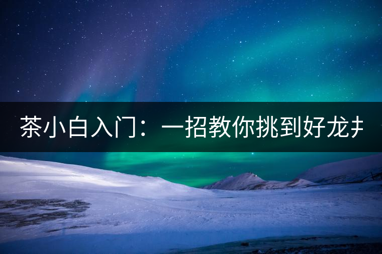 茶小白入門：一招教你挑到好龍井！