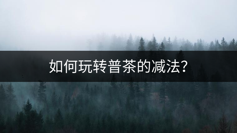 如何玩轉(zhuǎn)普茶的減法？