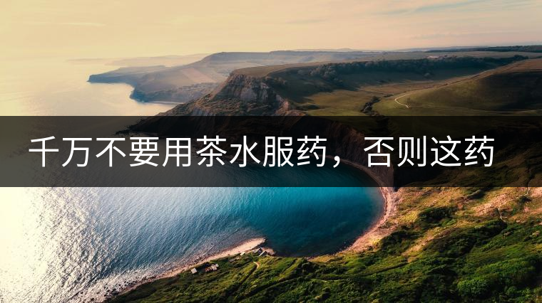 千萬不要用茶水服藥，否則這藥就白吃了