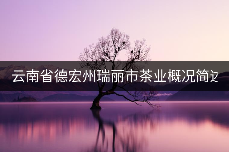 云南省德宏州瑞麗市茶業(yè)概況簡述(上篇) 云南省德宏州瑞麗市茶業(yè)概況簡述(上篇)
