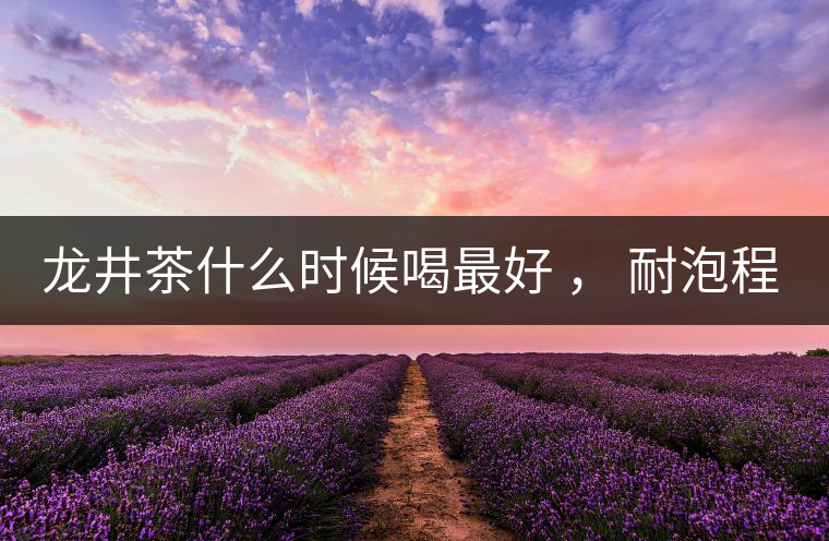 龍井茶什么時候喝最好 ， 耐泡程度怎么樣？
