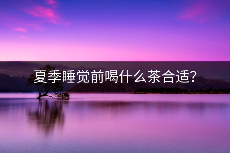 夏季睡覺前喝什么茶合適？
