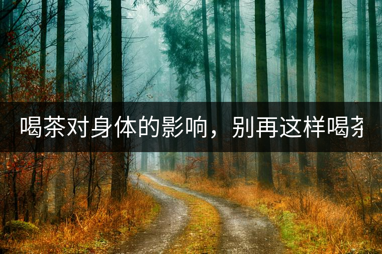 喝茶對(duì)身體的影響，別再這樣喝茶了！