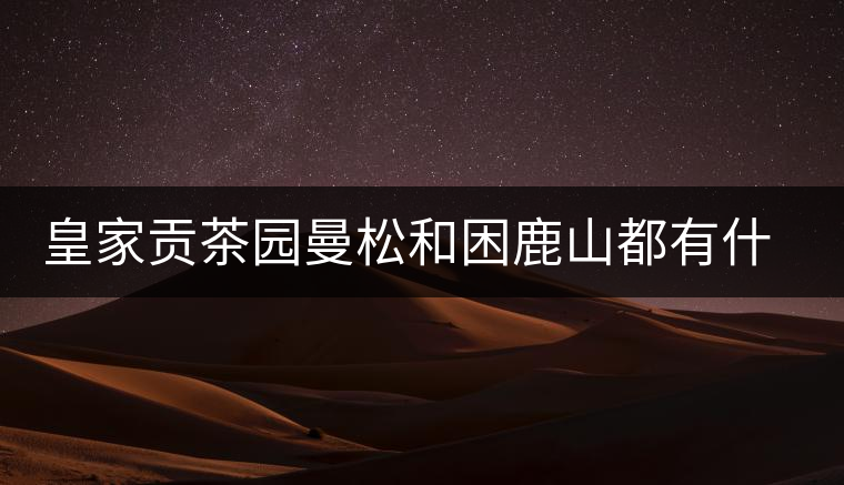 皇家貢茶園曼松和困鹿山都有什么特點(diǎn)? 皇家貢茶園曼松和困鹿山都有什么特點(diǎn)?