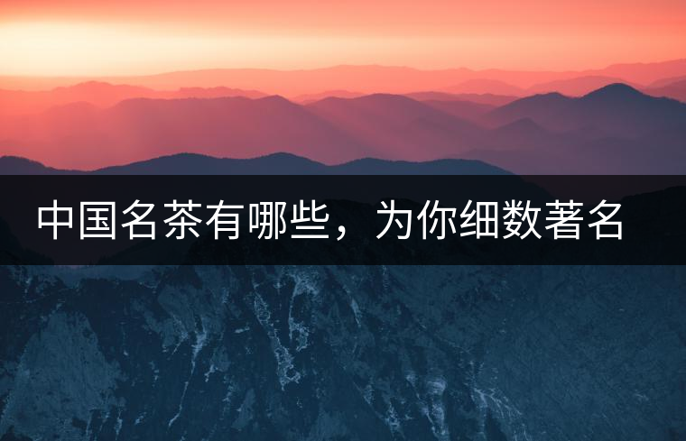 中國名茶有哪些，為你細(xì)數(shù)著名茶葉產(chǎn)地