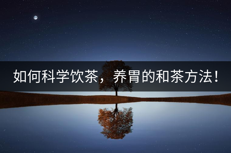 如何科學飲茶，養(yǎng)胃的和茶方法！