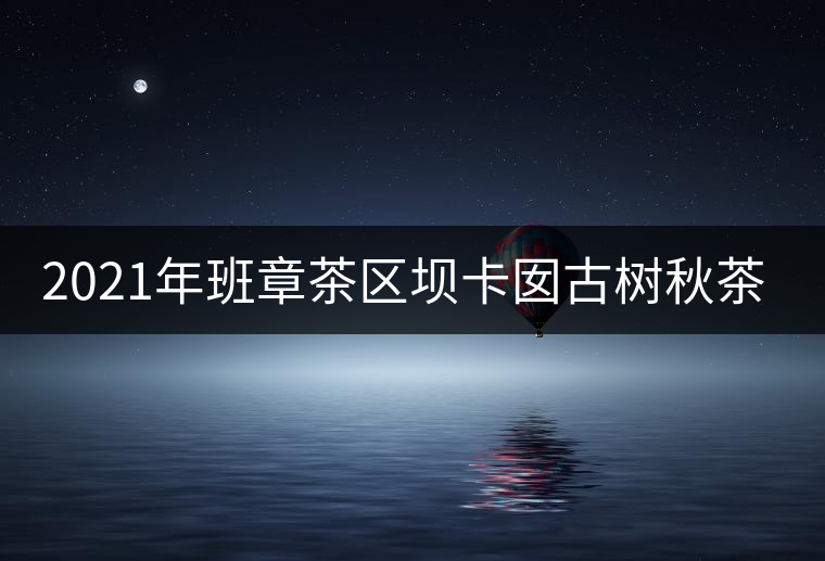 2021年班章茶區(qū)壩卡囡古樹秋茶特點(diǎn)？