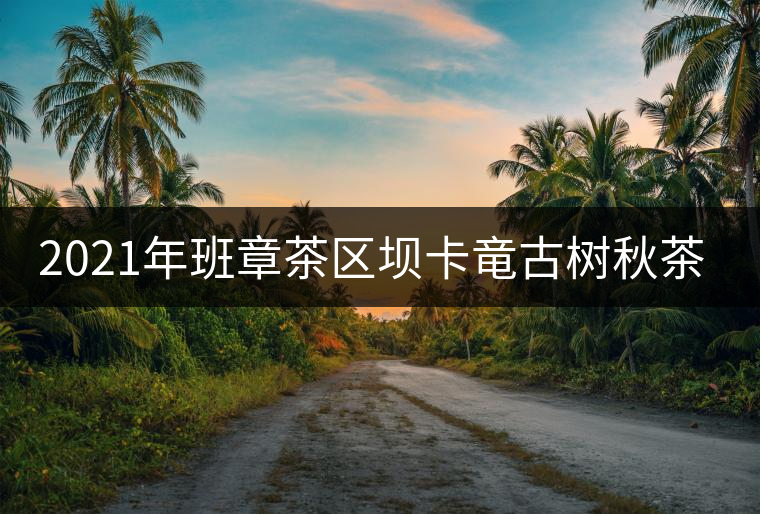 2021年班章茶區(qū)壩卡竜古樹(shù)秋茶價(jià)格是多少？