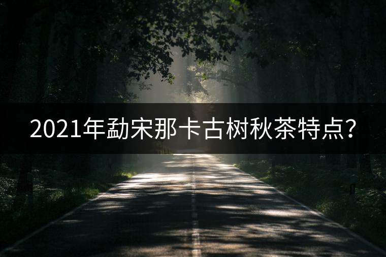 2021年勐宋那卡古樹秋茶特點？