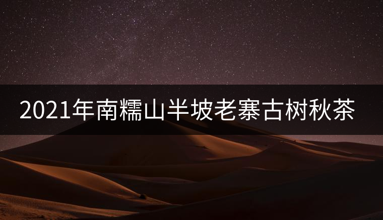 2021年南糯山半坡老寨古樹秋茶價格？