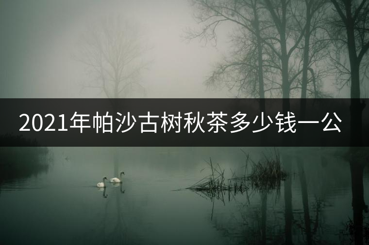2021年帕沙古樹秋茶多少錢一公斤？