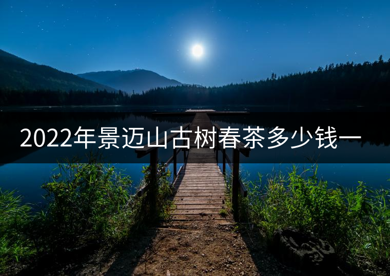 2022年景邁山古樹春茶多少錢一公斤？