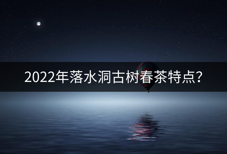 2022年落水洞古樹春茶特點(diǎn)？